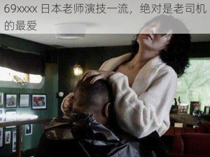 69xxxx 日本老师演技一流，绝对是老司机的最爱