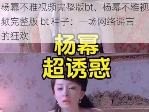 杨幂不雅视频完整版bt、杨幂不雅视频完整版 bt 种子：一场网络谣言的狂欢