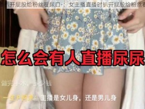 女主播扒开屁股给粉丝看尿口-：女主播直播时扒开屁股给粉丝看尿口