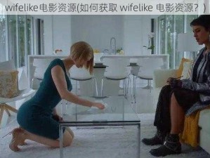 wifelike电影资源(如何获取 wifelike 电影资源？)