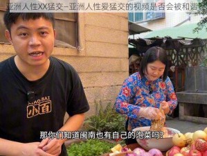 亚洲人性XX猛交—亚洲人性爱猛交的视频是否会被和谐？