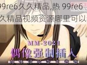 热99re6久久精品,热 99re6 久久精品视频资源哪里可以看？