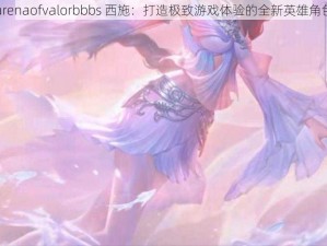 arenaofvalorbbbs 西施：打造极致游戏体验的全新英雄角色