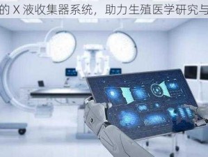 创新的 X 液收集器系统，助力生殖医学研究与诊断