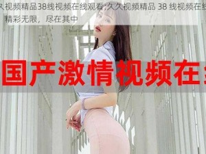 久久视频精品38线视频在线观看;久久视频精品 38 线视频在线观看：精彩无限，尽在其中