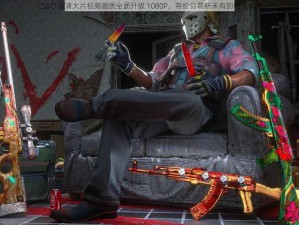 CSGO 高清大片视频画质全面升级 1080P，带给你前所未有的视觉体验