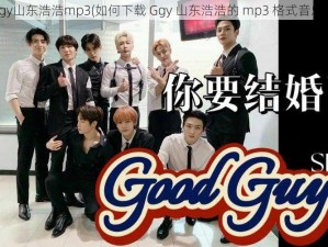 Ggy山东浩浩mp3(如何下载 Ggy 山东浩浩的 mp3 格式音乐？)