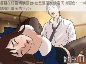 羞羞漫画在线看阅读画台(羞羞漫画在线看阅读画台：一款为用户提供精彩漫画的平台)