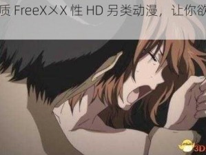 高品质 FreeX㐅X 性 HD 另类动漫，让你欲罢不能