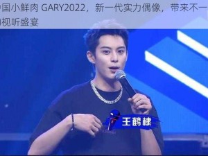 中国小鲜肉 GARY2022，新一代实力偶像，带来不一样的视听盛宴