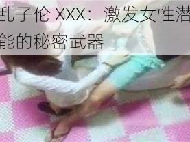 乱子伦 XXX：激发女性潜能的秘密武器