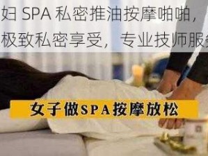 少妇 SPA 私密推油按摩啪啪，打造极致私密享受，专业技师服务