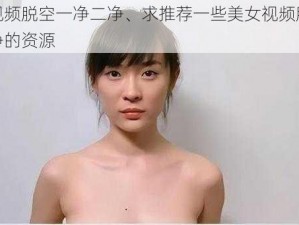 美女视频脱空一净二净、求推荐一些美女视频脱空一净二净的资源