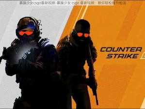 暴躁少女csgo最新视频-暴躁少女 csgo 最新视频：教你轻松提升枪法