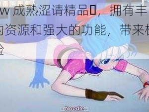 www 成熟涩请精品️，拥有丰富的资源和强大的功能，带来极致体验