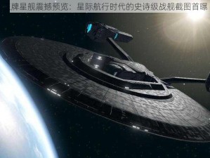 王牌星舰震撼预览：星际航行时代的史诗级战舰截图首曝