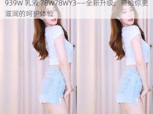 939W 乳液 78W78WY3——全新升级，带给你更滋润的呵护体验