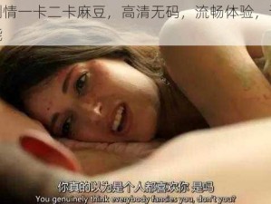 国产剧情一卡二卡麻豆，高清无码，流畅体验，让你欲罢不能