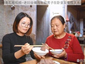 老妇裸体乱婬视频—老妇全裸与年轻男子在卧室发生性关系的视频