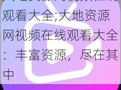 大地资源网视频在线观看大全;大地资源网视频在线观看大全：丰富资源，尽在其中