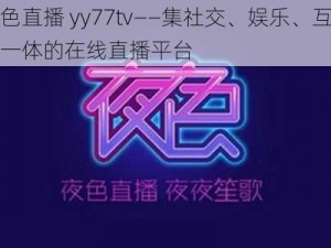 夜色直播 yy77tv——集社交、娱乐、互动于一体的在线直播平台