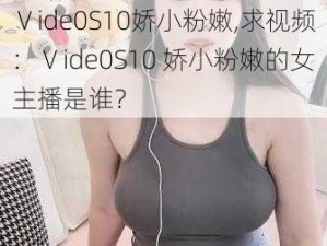 Ⅴide0S10娇小粉嫩,求视频：Ⅴide0S10 娇小粉嫩的女主播是谁？