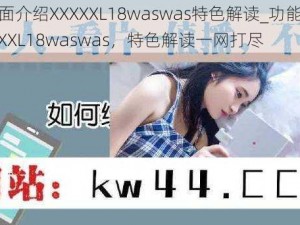 功能全面介绍XXXXXL18waswas特色解读_功能全面介绍 XXXXXL18waswas，特色解读一网打尽