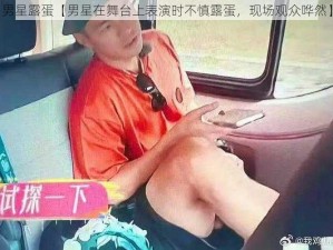 男星露蛋【男星在舞台上表演时不慎露蛋，现场观众哗然】