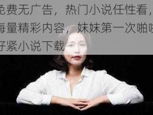 免费无广告，热门小说任性看，海量精彩内容，妺妺第一次啪啪好紧小说下载