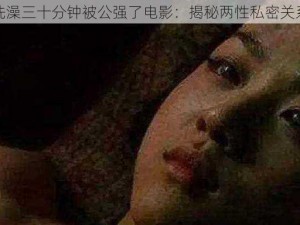 洗澡三十分钟被公强了电影：揭秘两性私密关系