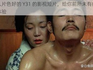 成人片色好的 Y31 的影视短片，给你前所未有的视觉体验