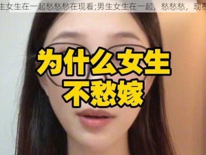 男生女生在一起愁愁愁在现看;男生女生在一起，愁愁愁，现在看