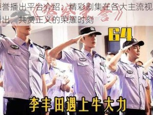 警察荣誉播出平台介绍：精彩剧集在各大主流视频平台同步播出，共赏正义的荣耀时刻