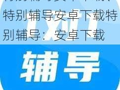 特别辅导安卓下载、特别辅导安卓下载特别辅导：安卓下载