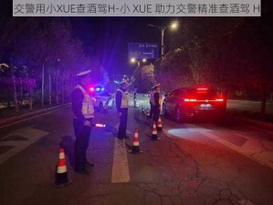 交警用小XUE查酒驾H-小 XUE 助力交警精准查酒驾 H