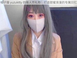 柚子猫 yuzukitty 的情人节礼物：打造甜蜜浪漫的专属回忆