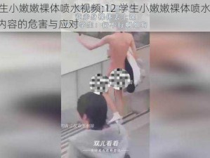 12学生小嫩嫩裸体喷水视频;12 学生小嫩嫩裸体喷水视频：色情内容的危害与应对