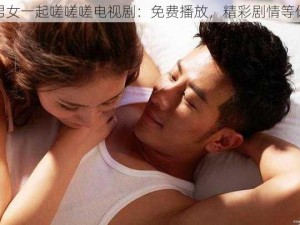 男女一起嗟嗟嗟电视剧：免费播放，精彩剧情等你