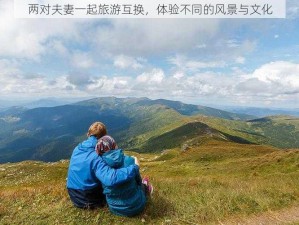 两对夫妻一起旅游互换，体验不同的风景与文化