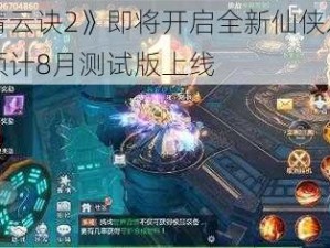 《青云诀2》即将开启全新仙侠之旅，预计8月测试版上线