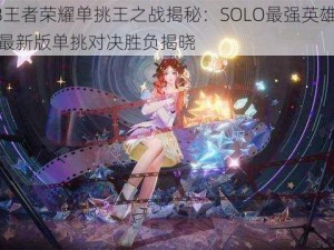 2018王者荣耀单挑王之战揭秘：SOLO最强英雄震撼出炉最新版单挑对决胜负揭晓