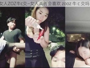 女人ZOZ牛c交—女人真的会喜欢 zooz 牛 c 交吗？