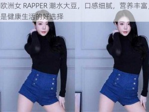 欧洲女 RAPPER 潮水大豆，口感细腻，营养丰富，是健康生活的好选择