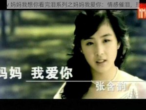 高清 mv 妈妈我想你看完泪系列之妈妈我爱你：情感催泪，珍贵回忆