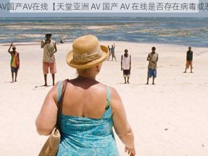 √天堂亚洲AV国产AV在线【天堂亚洲 AV 国产 AV 在线是否存在病毒或恶意软件？】