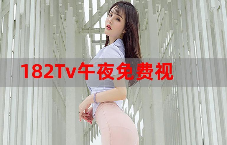 182TV 在线观看 182TV 免费观看，热门视频，高清画质，流畅体验，尽在 182TV