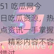 51 吃瓜网今日吃瓜资源，热点资讯一手掌握，精彩内容不容错过