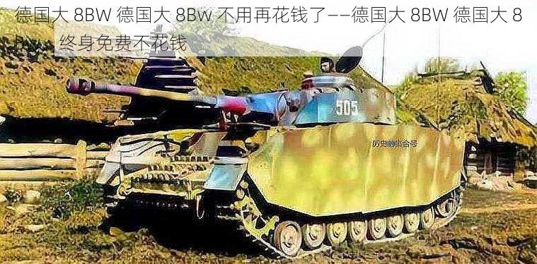 德国大 8BW 德国大 8Bw 不用再花钱了——德国大 8BW 德国大 8Bw，终身免费不花钱