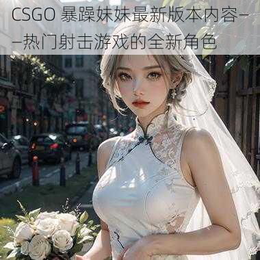 CSGO 暴躁妹妹最新版本内容——热门射击游戏的全新角色