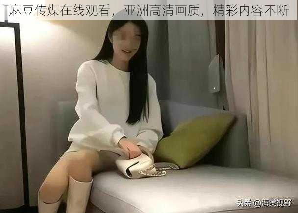 麻豆传煤在线观看，亚洲高清画质，精彩内容不断